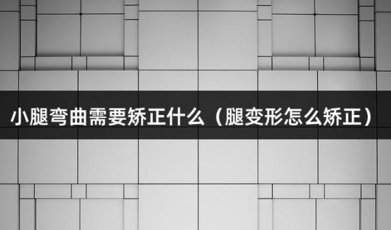 小腿弯曲需要矫正什么（腿变形怎么矫正）
