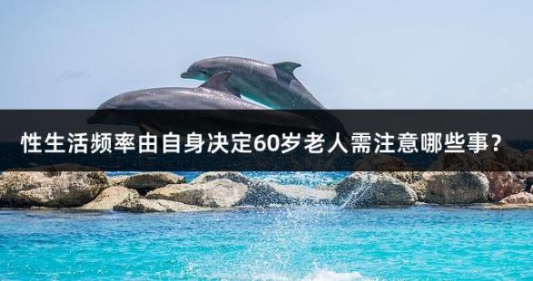 性生活频率由自身决定60岁老人需注意哪些事？