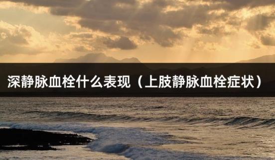 深静脉血栓什么表现（上肢静脉血栓症状）