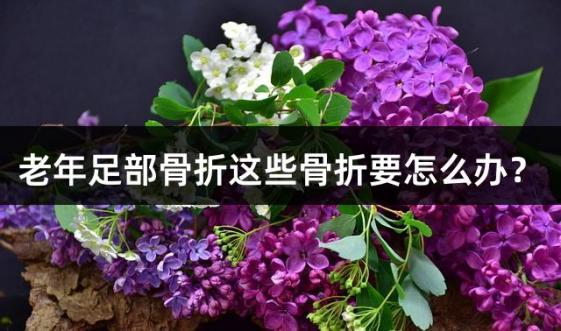 老年足部骨折这些骨折要怎么办？