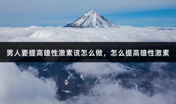 男人要提高雄性激素该怎么做，怎么提高雄性激素