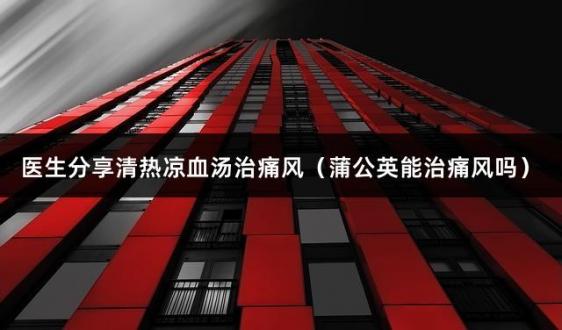 医生分享清热凉血汤治痛风（蒲公英能治痛风吗）