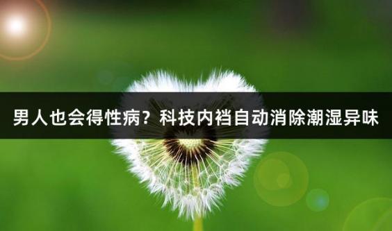 男人也会得性病？科技内裆自动消除潮湿异味