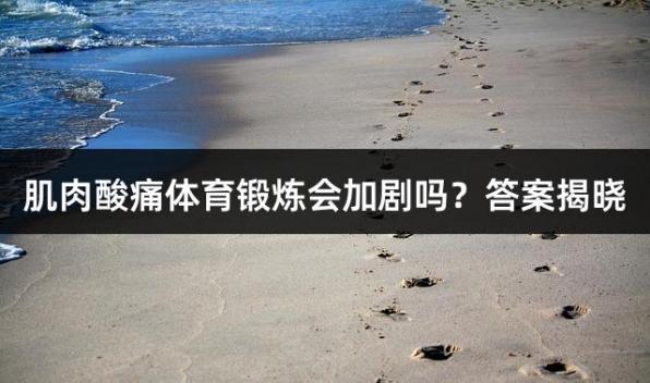 肌肉酸痛体育锻炼会加剧吗？答案揭晓