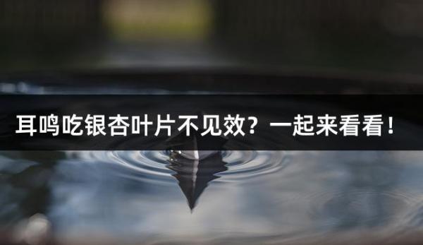 耳鸣吃银杏叶片不见效？一起来看看！