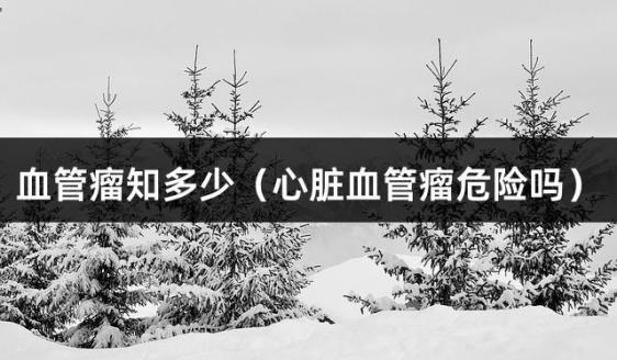 血管瘤知多少（心脏血管瘤危险吗）