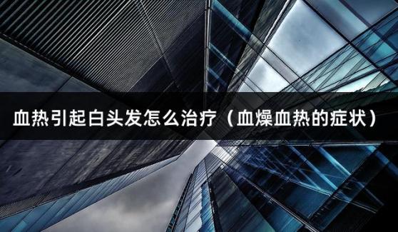 血热引起白头发怎么治疗（血燥血热的症状）