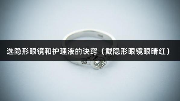 选隐形眼镜和护理液的诀窍（戴隐形眼镜眼睛红）