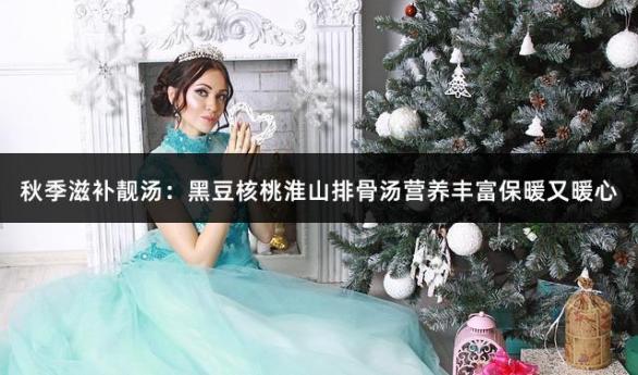 秋季滋补靓汤：黑豆核桃淮山排骨汤营养丰富保暖又暖心