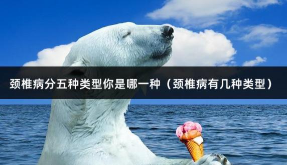 颈椎病分五种类型你是哪一种（颈椎病有几种类型）