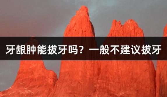 牙龈肿能拔牙吗？一般不建议拔牙