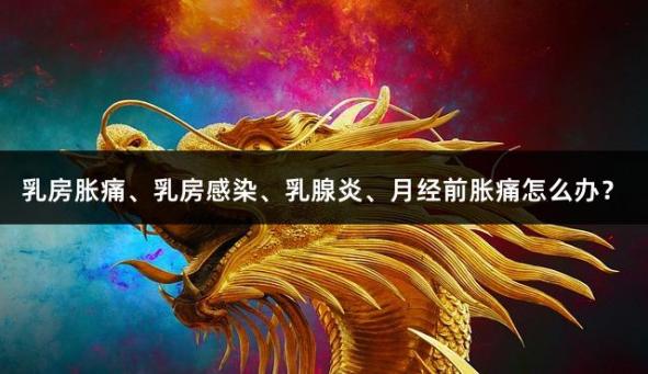 乳房胀痛、乳房感染、乳腺炎、月经前胀痛怎么办？