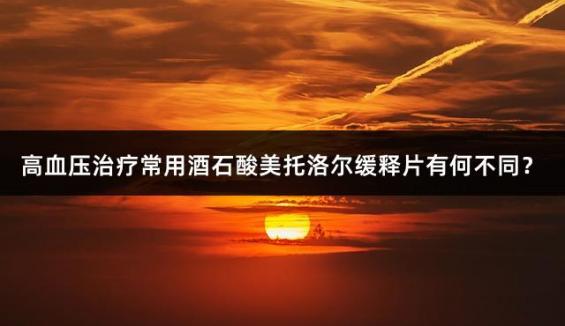 高血压治疗常用酒石酸美托洛尔缓释片有何不同？