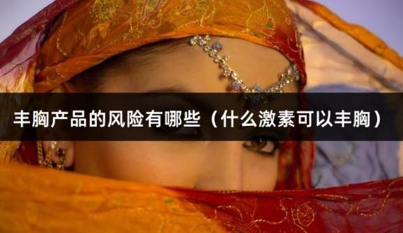 丰胸产品的风险有哪些（什么激素可以丰胸）