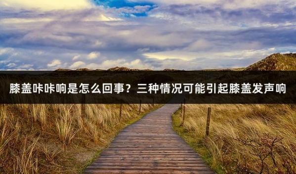 膝盖咔咔响是怎么回事？三种情况可能引起膝盖发声响