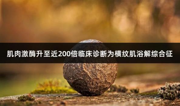 肌肉激酶升至近200倍临床诊断为横纹肌浴解综合征
