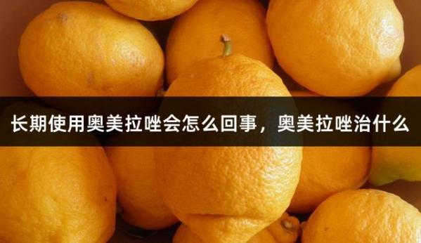 长期使用奥美拉唑会怎么回事，奥美拉唑治什么
