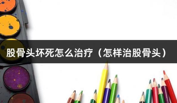 股骨头坏死怎么治疗（怎样治股骨头）