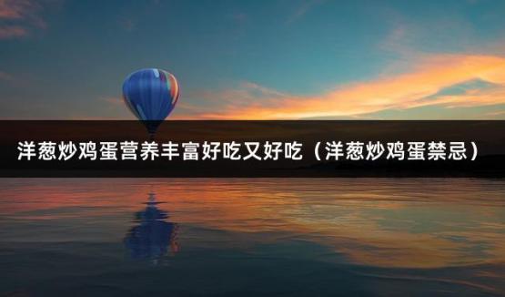 洋葱炒鸡蛋营养丰富好吃又好吃（洋葱炒鸡蛋禁忌）