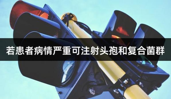 若患者病情严重可注射头孢和复合菌群