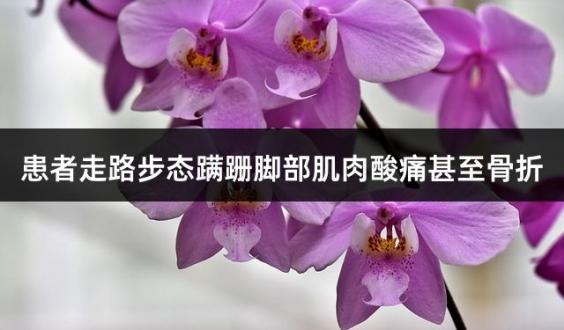 患者走路步态蹒跚脚部肌肉酸痛甚至骨折
