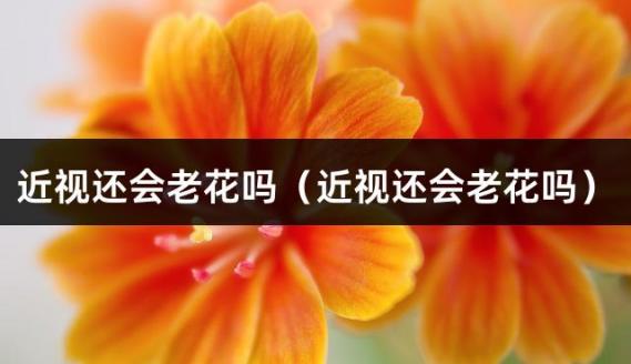 近视还会老花吗（近视还会老花吗）