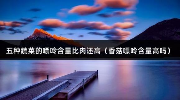 五种蔬菜的嘌呤含量比肉还高（香菇嘌呤含量高吗）