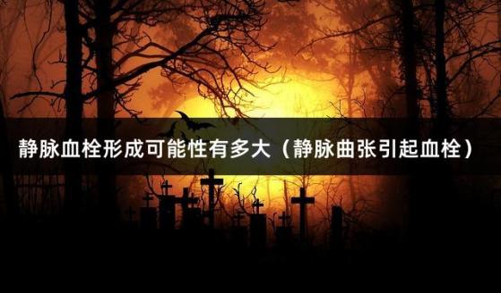 静脉血栓形成可能性有多大（静脉曲张引起血栓）
