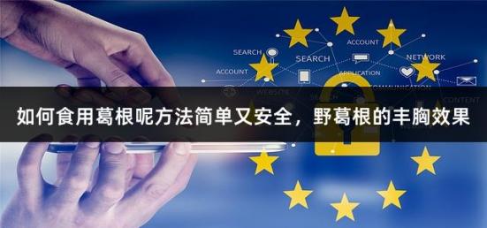 如何食用葛根呢方法简单又安全，野葛根的丰胸效果