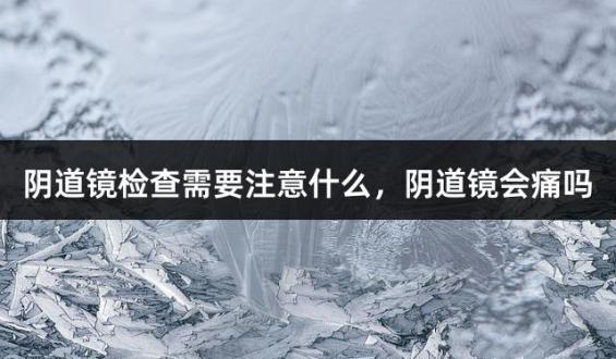 阴道镜检查需要注意什么，阴道镜会痛吗