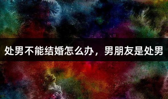 处男不能结婚怎么办，男朋友是处男