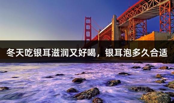 冬天吃银耳滋润又好喝，银耳泡多久合适