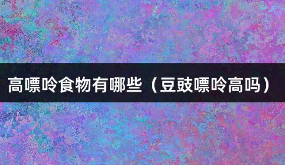 高嘌呤食物有哪些（豆豉嘌呤高吗）