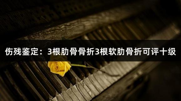 伤残鉴定：3根肋骨骨折3根软肋骨折可评十级