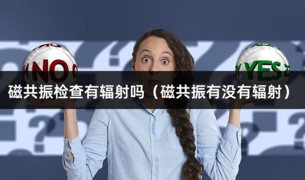 磁共振检查有辐射吗（磁共振有没有辐射）