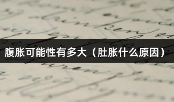 腹胀可能性有多大（肚胀什么原因）