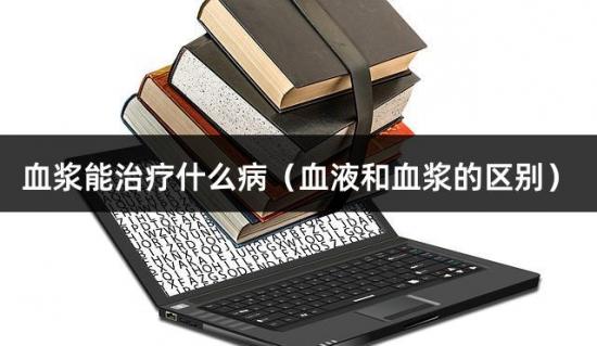 血浆能治疗什么病（血液和血浆的区别）
