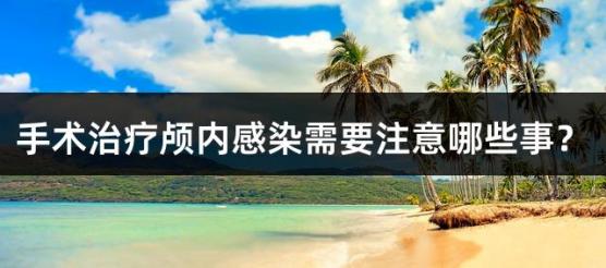 手术治疗颅内感染需要注意哪些事？