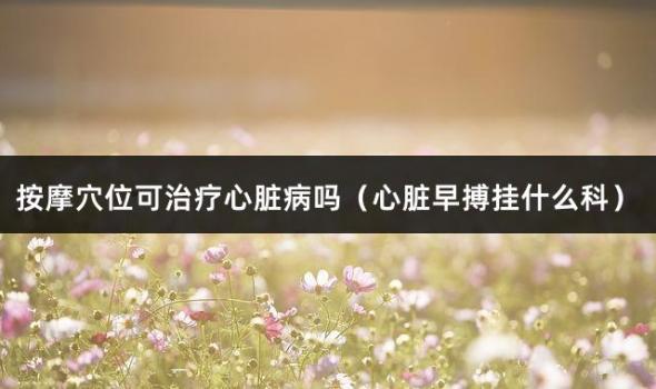 按摩穴位可治疗心脏病吗（心脏早搏挂什么科）