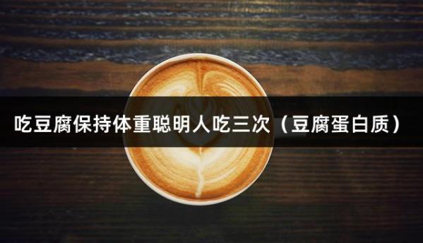 吃豆腐保持体重聪明人吃三次（豆腐蛋白质）
