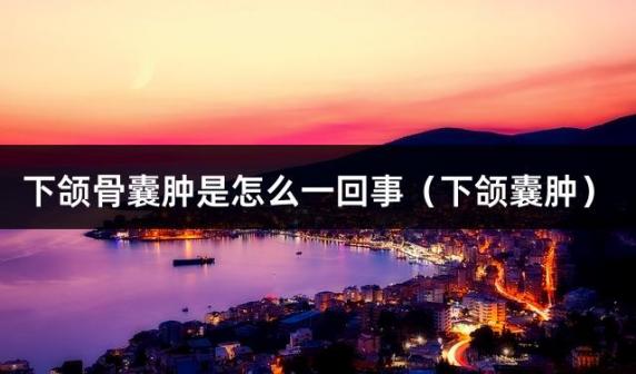 下颌骨囊肿是怎么一回事（下颌囊肿）