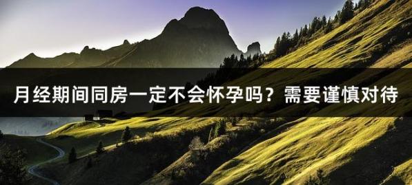月经期间同房一定不会怀孕吗？需要谨慎对待