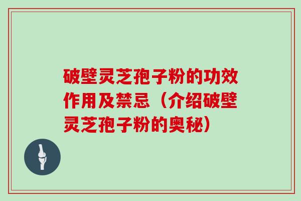 灵芝破壁孢子的功效作用与禁忌（灵芝破壁孢子的功效作用与禁忌副作用）